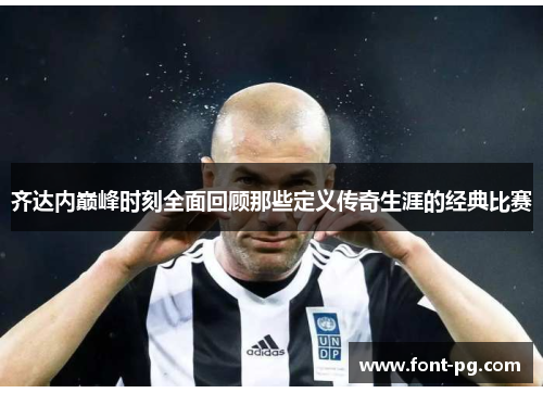 齐达内巅峰时刻全面回顾那些定义传奇生涯的经典比赛