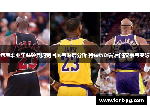 老詹职业生涯经典时刻回顾与深度分析 持续辉煌背后的故事与突破