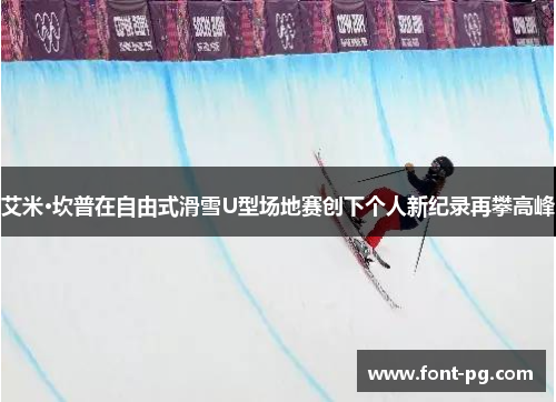 艾米·坎普在自由式滑雪U型场地赛创下个人新纪录再攀高峰