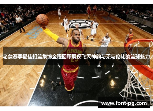 老詹赛季最佳扣篮集锦全程回顾展现飞天神韵与无与伦比的篮球魅力