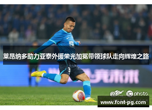 莱昂纳多助力亚泰外援荣光加冕带领球队走向辉煌之路