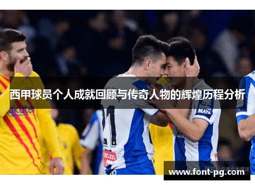西甲球员个人成就回顾与传奇人物的辉煌历程分析