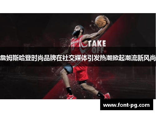 詹姆斯哈登时尚品牌在社交媒体引发热潮掀起潮流新风尚