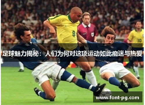 足球魅力揭秘：人们为何对这项运动如此痴迷与热爱