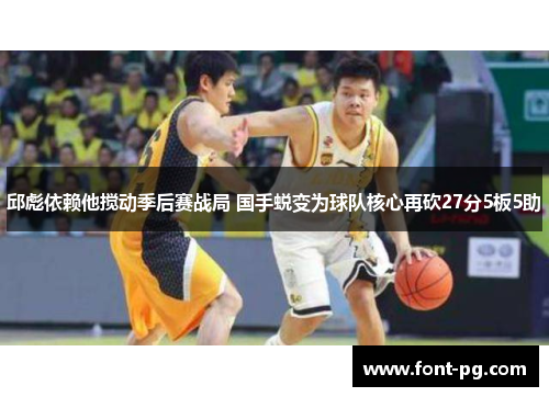 邱彪依赖他搅动季后赛战局 国手蜕变为球队核心再砍27分5板5助