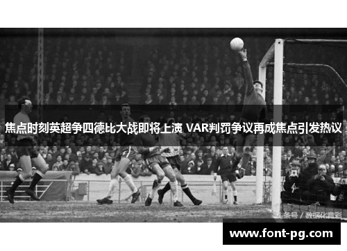 焦点时刻英超争四德比大战即将上演 VAR判罚争议再成焦点引发热议
