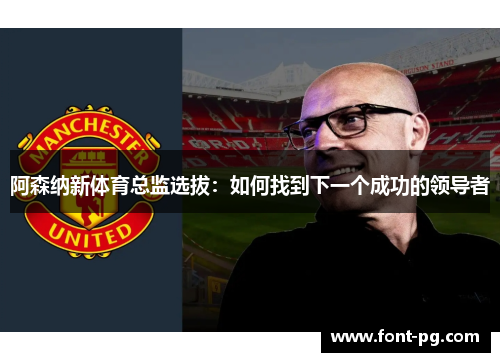 阿森纳新体育总监选拔:如何找到下一个成功的领导者 阿森纳新体育总监选拔:如何找到下一个成功的领导者