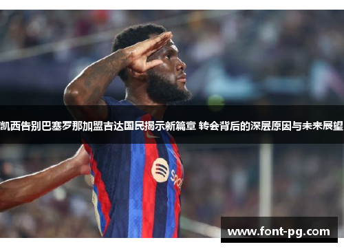 凯西告别巴塞罗那加盟吉达国民揭示新篇章 转会背后的深层原因与未来展望 凯西告别巴塞罗那加盟吉达国民揭示新篇章 转会背后的深层原因与未来展望