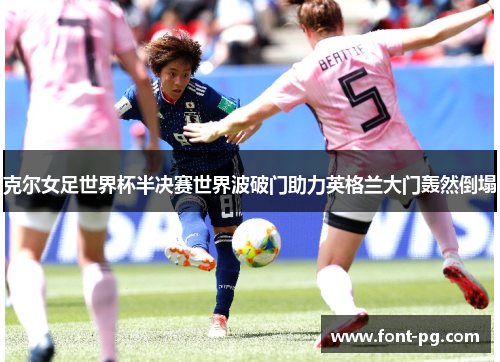 克尔女足世界杯半决赛世界波破门助力英格兰大门轰然倒塌