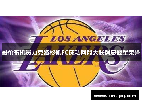 哥伦布机员力克洛杉矶FC成功问鼎大联盟总冠军荣誉 哥伦布机员力克洛杉矶FC成功问鼎大联盟总冠军荣誉